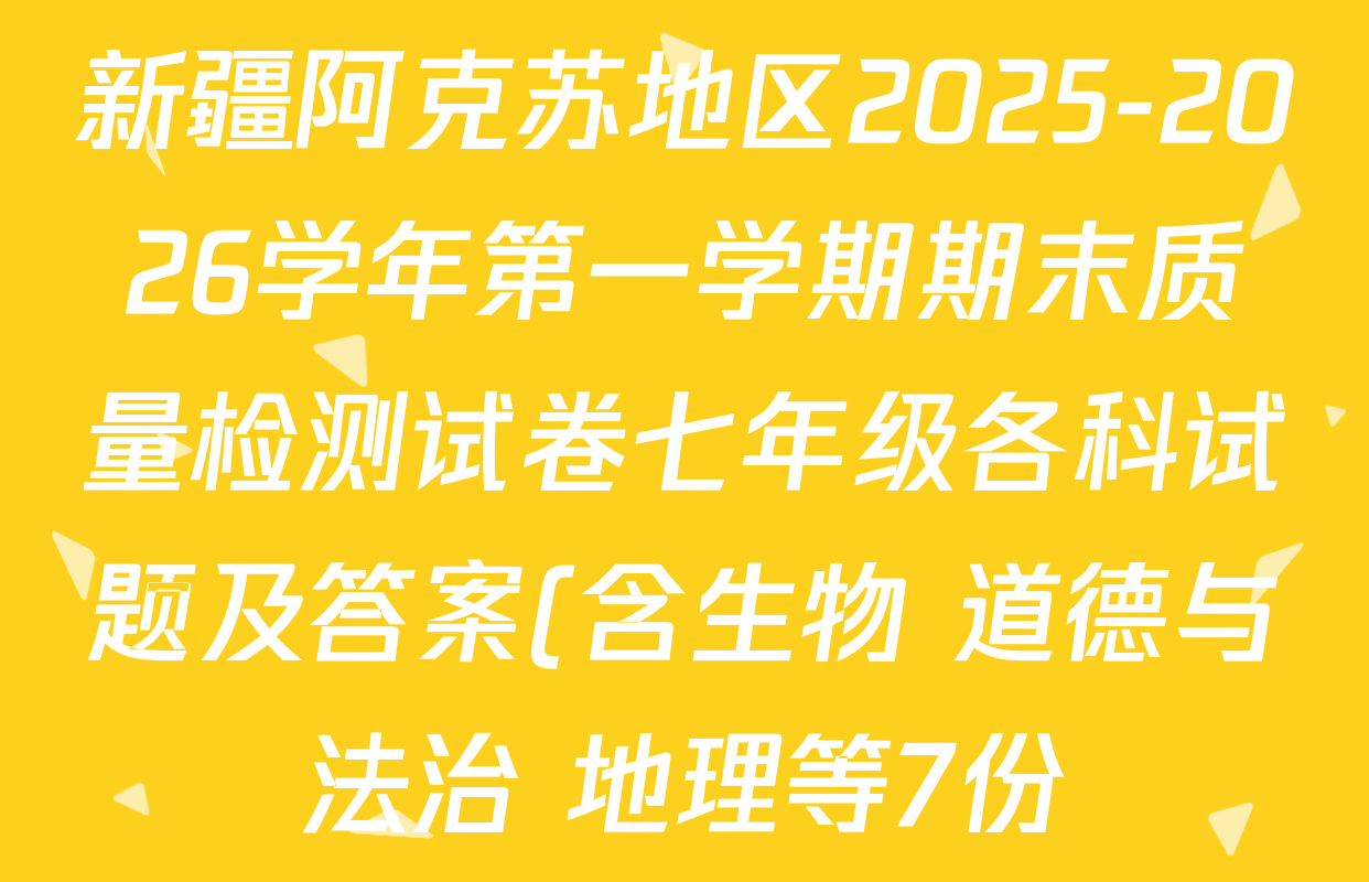 新疆阿克苏地区2025-2026学年第一学期期末质量检测试卷七年级各科试题及答案(含生物 道德与法治 地理等7份) 新疆阿克苏地区2025-2026学年第一学期期末质量检测试卷七年级各科试题及答案(含生物 道德与法治 地理等7份)